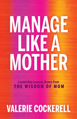 Manage Like a Mother: Leadership Lessons Drawn from the Wisdom of Mom by Cockerell, Valerie