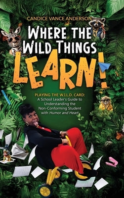 Where the Wild Things Learn!: Playing the W.I.L.D. Card: A School Leader's Guide to Understanding the Non-Conforming Student with Humor and Heart by Vance Anderson, Candice