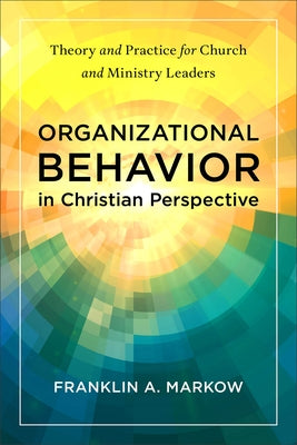 Organizational Behavior in Christian Perspective: Theory and Practice for Church and Ministry Leaders by Markow, Franklin A.