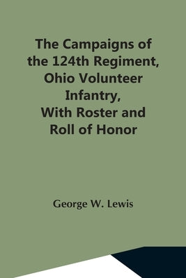 The Campaigns Of The 124Th Regiment, Ohio Volunteer Infantry, With Roster And Roll Of Honor by W. Lewis, George