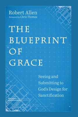 The Blueprint of Grace: Seeing and Submitting to God's Design for Sanctification by Allen, Robert