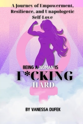 Being a Woman is F*cking Hard: A Journey of Empowerment, Resilience, and Unapologetic Self-Love by Dufek, Vanessa