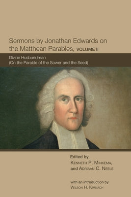 Sermons by Jonathan Edwards on the Matthean Parables, Volume II: Divine Husbandman (on the Parable of the Sower and the Seed) by Minkema, Kenneth P.