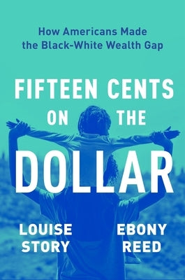 Fifteen Cents on the Dollar: How Americans Made the Black-White Wealth Gap by Story, Louise