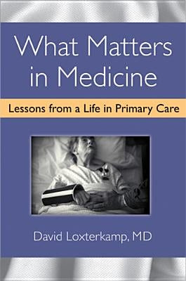 What Matters in Medicine: Lessons from a Life in Primary Care by Loxterkamp, David