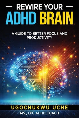 Rewire Your ADHD Brain: A Guide to Better Focus and Productivity by Uche, Ugochukwu U.