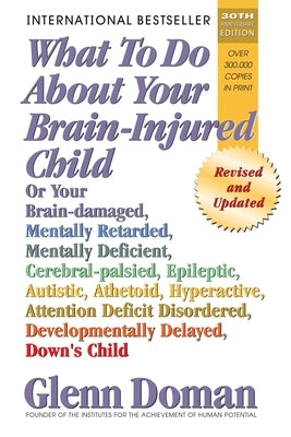 What to Do about Your Brain-Injured Child: Or Your Brain-Damaged, Mentally Retarded, Mentally Deficient, Cerebral-Palsied, Epileptic, Autistic, Atheto by Doman, Glenn