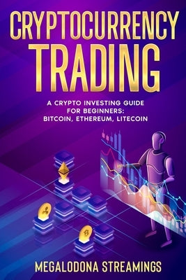 Cryptocurrency Trading: A Crypto Investing Guide for Beginners - BITCOIN, ETHEREUM, LITECOIN by Streamings, Megalodona