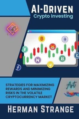 AI-Driven Crypto Investing: Strategies for Maximizing Rewards and Minimizing Risks in the Volatile Cryptocurrency Market by Strange, Herman