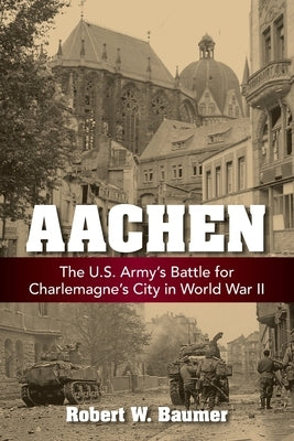 Aachen: The U.S. Army's Battle for Charlemagne's City in World War II by Baumer, Robert W.