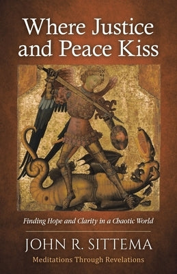 Where Justice and Peace Kiss: Finding Hope and Clarity in a Chaotic World: Meditations Through Revelation by Sittema, John R.