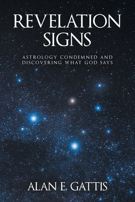 Revelation Signs: Astrology Condemned and Discovering What God Says by Gattis, Alan E.