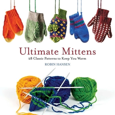 Ultimate Mittens: 28 Classic Patterns to Keep You Warm by Hansen, Robin
