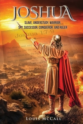 Joshua: Slave, Understudy, Warrior, Spy, Successor, Conqueror, and Ruler by McCall, Louis