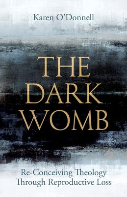 The Dark Womb: Re-Conceiving Theology Through Reproductive Loss by O'Donnell, Karen
