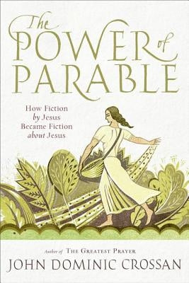 The Power of Parable: How Fiction by Jesus Became Fiction about Jesus by Crossan, John Dominic