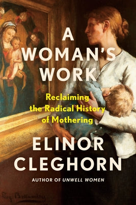 A Woman's Work: Reclaiming the Radical History of Mothering by Cleghorn, Elinor