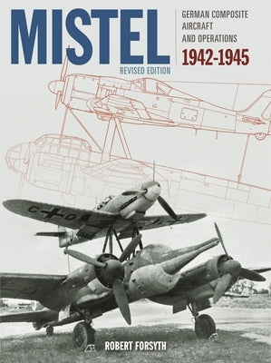 Mistel: German Composite Aircraft: German Composite Aircraft and Operations 1942-1945 by Forsyth, Robert