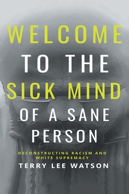 Welcome to the Sick Mind of a Sane Person: Deconstructing Racism and White Supremacy by Watson, Terry Lee