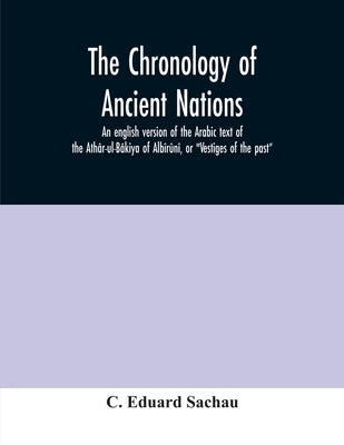 The chronology of ancient nations; an english version of the Arabic text of the Ath?r-ul-B?kiya of Alb?r?n?, or "Vestiges of the past" by Eduard Sachau, C.