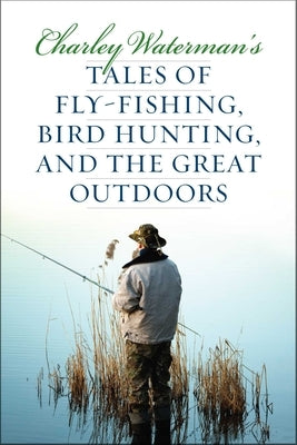 Charley Waterman's Tales of Fly-Fishing, Wingshooting, and the Great Outdoors by Waterman, Charley