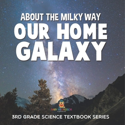About the Milky Way (Our Home Galaxy): 3rd Grade Science Textbook Series by Baby Professor