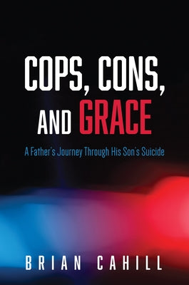 Cops, Cons, and Grace: A Father's Journey Through His Son's Suicide by Cahill, Brian