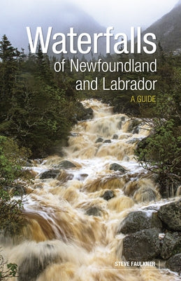Waterfalls of Newfoundland and Labrador: A Guide by Faulkner, Steve