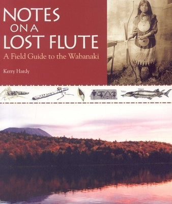 Notes on a Lost Flute: A Field Guide to the Wabanaki by Hardy, Kerry