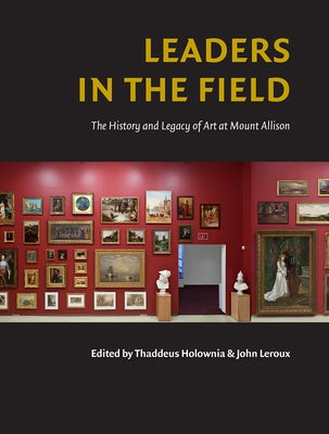 Leaders in the Field: The History and Legacy of Art at Mount Allison by LeRoux, John