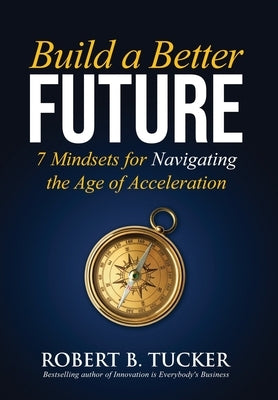 Build a Better Future: 7 Mindsets for Navigating the Age of Acceleration by Tucker, Robert B.