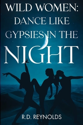 Wild Women: Dance Like Gypsies in the Night by Reynolds