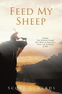 Feed My Sheep: Finding True Salvation through Jesus' Words on Repentance, Faith, and the Reality of Hell by Edwards, Scott