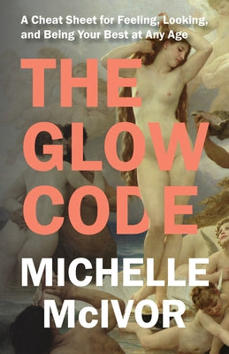 The Glow Code: A Cheat Sheet for Feeling, Looking, and Being Your Best at Any Age by McIvor, Michelle