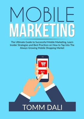 Mobile Marketing: The Ultimate Guide to Successful Mobile Marketing, Learn Insider Strategies and Best Practices on How to Tap Into The by Dali, Tomm