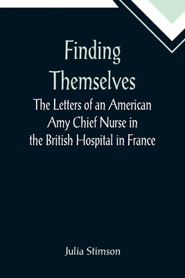 Finding Themselves The Letters of an American Amy Chief Nurse in the British Hospital in France by Stimson, Julia