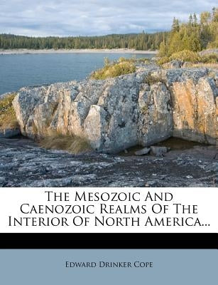 The Mesozoic and Caenozoic Realms of the Interior of North America... by Cope, Edward Drinker