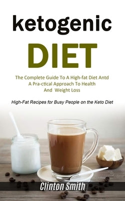 Ketogenic Diet: The Complete Guide To A High-fat Diet And A Practical Approach To Health And Weight Loss (High-fat Recipes For Busy People On The Keto by Smith, Clinton
