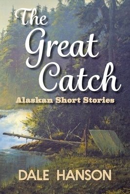 The Great Catch: Alaskan Short Stories by Hanson, Dale