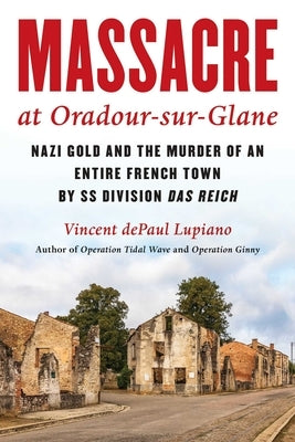 Massacre at Oradour-sur-Glane: Nazi Gold and the Murder of an Entire French Town by SS Division Das Reich by Lupiano, Vincent Depaul