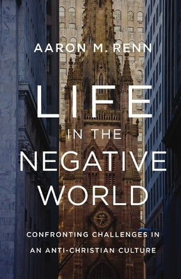 Life in the Negative World: Confronting Challenges in an Anti-Christian Culture by Renn, Aaron M.