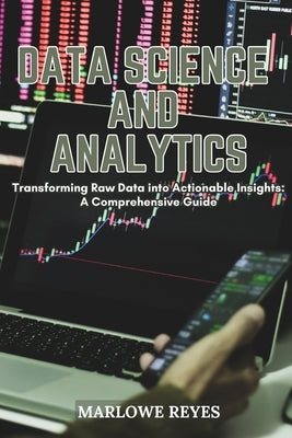 Data Science and Analytics: Transforming Raw Data into Actionable Insights: A Comprehensive Guide by Reyes, Marlowe