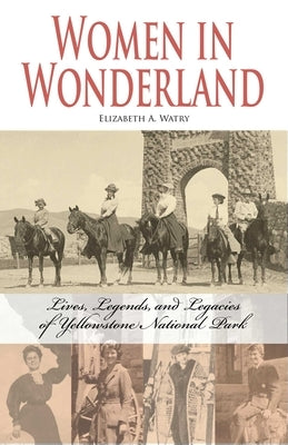 Women in Wonderland: Lives, Legends, and Legacies of Yellowstone by Watry, Elizabeth A.