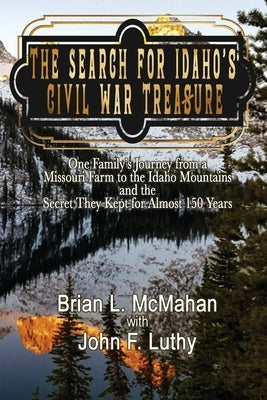 The Search for Idaho's Civil War Treasure: One Family's Journey from a Missouri Farm to the Idaho Mountains and the Secret They Kept for Almost 150 Ye by McMahan, Brian L.
