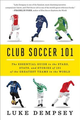 Club Soccer 101: The Essential Guide to the Stars, Stats, and Stories of 101 of the Greatest Teams in the World by Dempsey, Luke