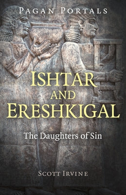 Pagan Portals - Ishtar and Ereshkigal: The Daughters of Sin by Irvine, Scott