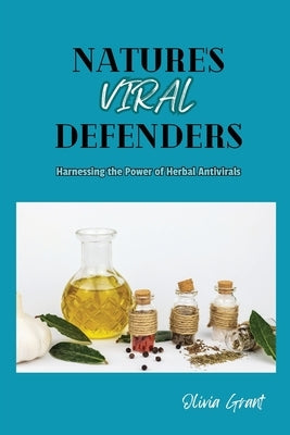 Nature's Viral Defenders: Harnessing the Power of Herbal Antivirals by Grant, Olivia