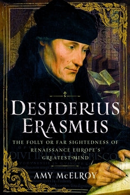 Desiderius Erasmus: The Folly or Far Sightedness of Renaissance Europe's Greatest Mind by McElroy, Amy