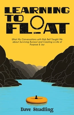 Learning to Float: What My Conversations with Rob Bell Taught Me about Surviving Burnout and Creating a Life of Purpose & Joy by Stradling, Dave