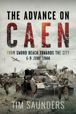 The Advance on Caen: From Sword Beach Towards the City, 6-9 June 1944 by Saunders, Tim